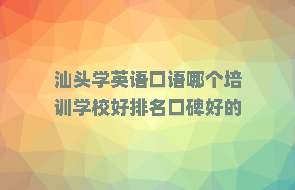 汕头学英语口语哪个培训学校好排名口碑好的