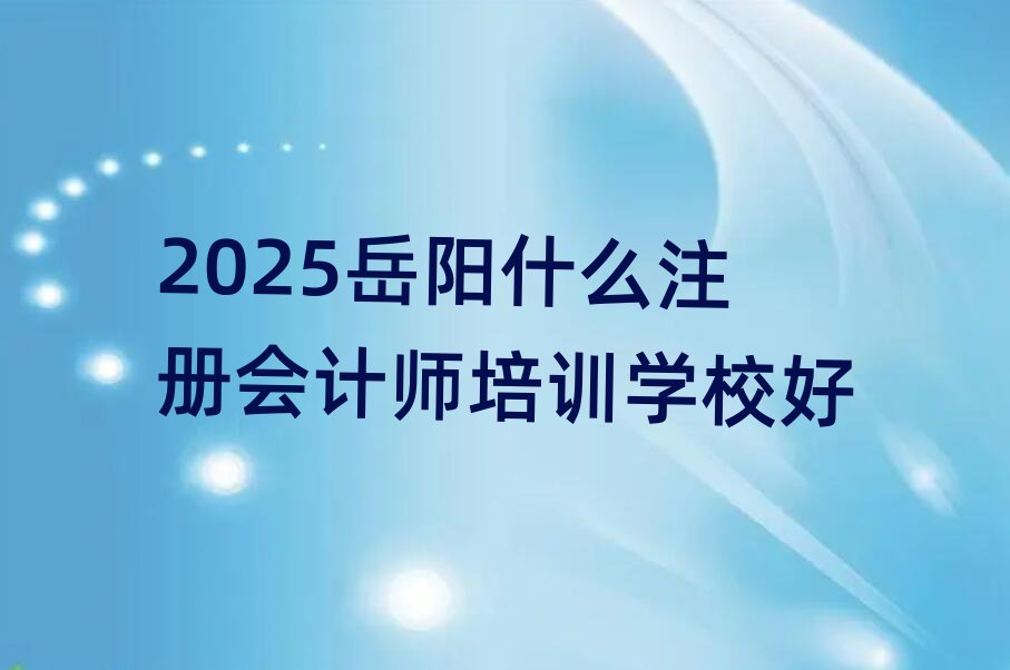 2025岳阳什么注册会计师培训学校好