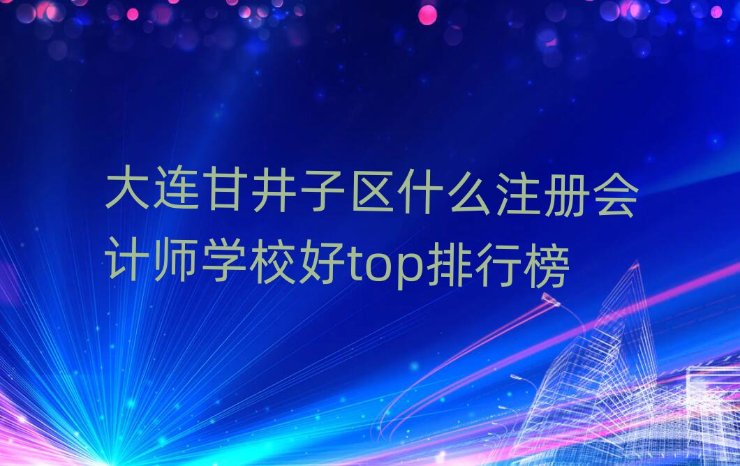 大连甘井子区什么注册会计师学校好top排行榜