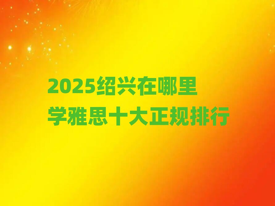 2025绍兴在哪里学雅思十大正规排行