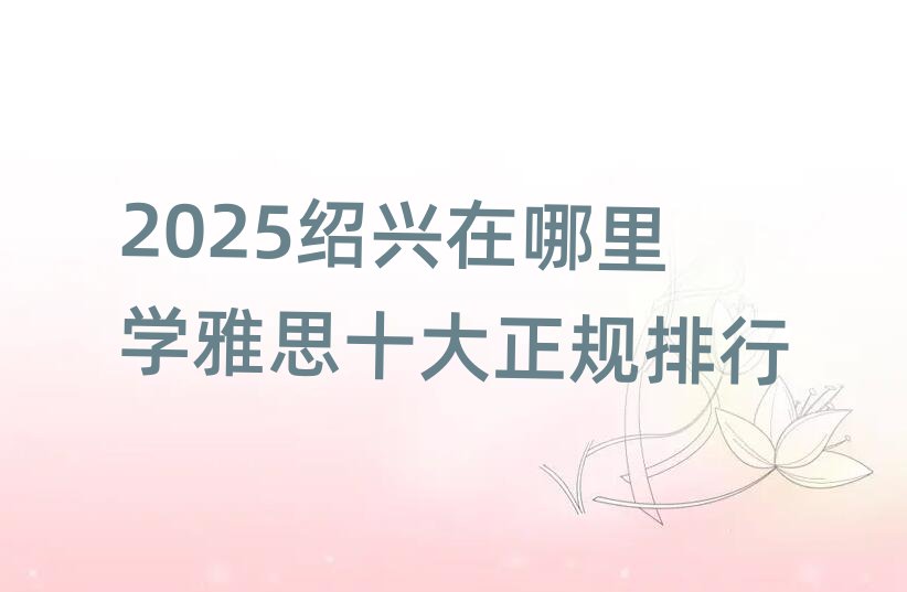 2025绍兴在哪里学雅思十大正规排行