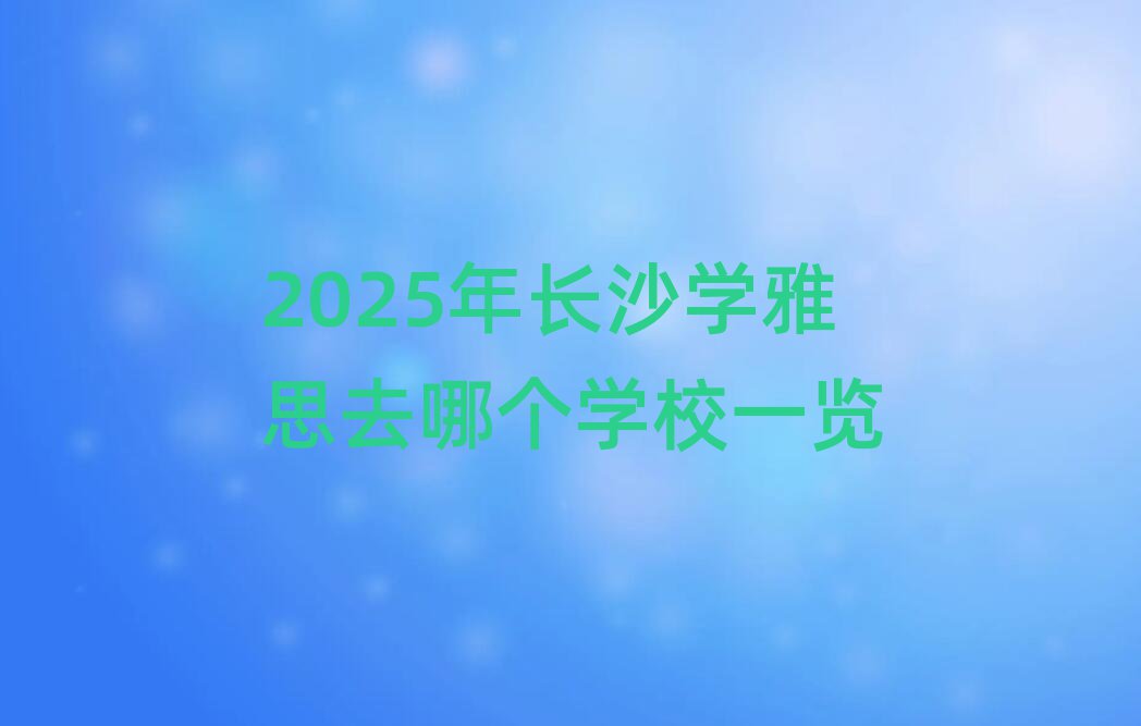 2025年长沙学雅思去哪个学校一览