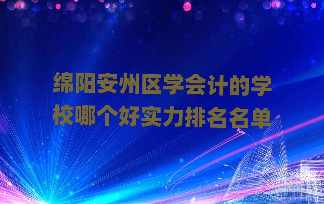 绵阳安州区学会计的学校哪个好实力排名名单