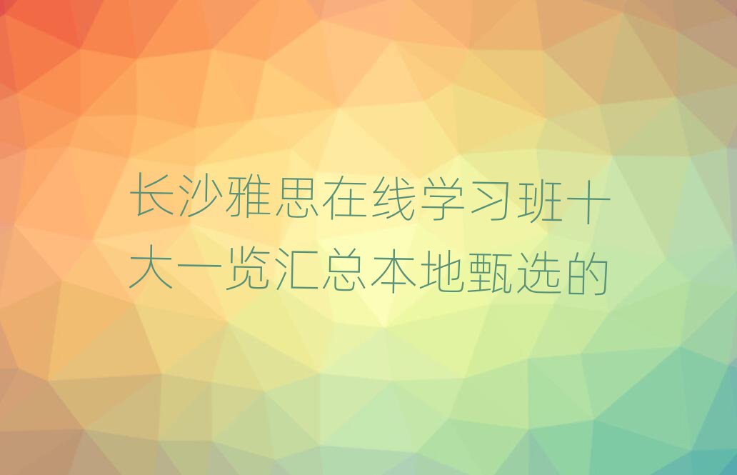 长沙雅思在线学习班十大一览汇总本地甄选的