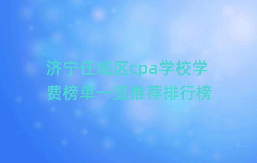 济宁任城区cpa学校学费榜单一览推荐排行榜