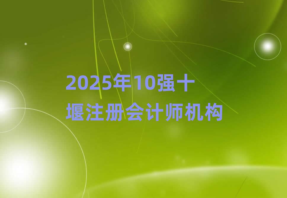 2025年10强十堰注册会计师机构