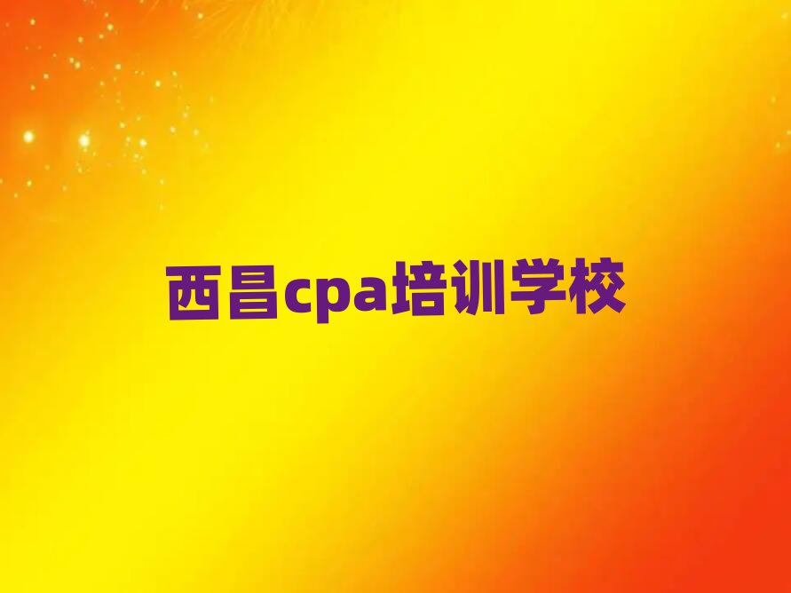 西昌哪里可以学cpa名单精选一览