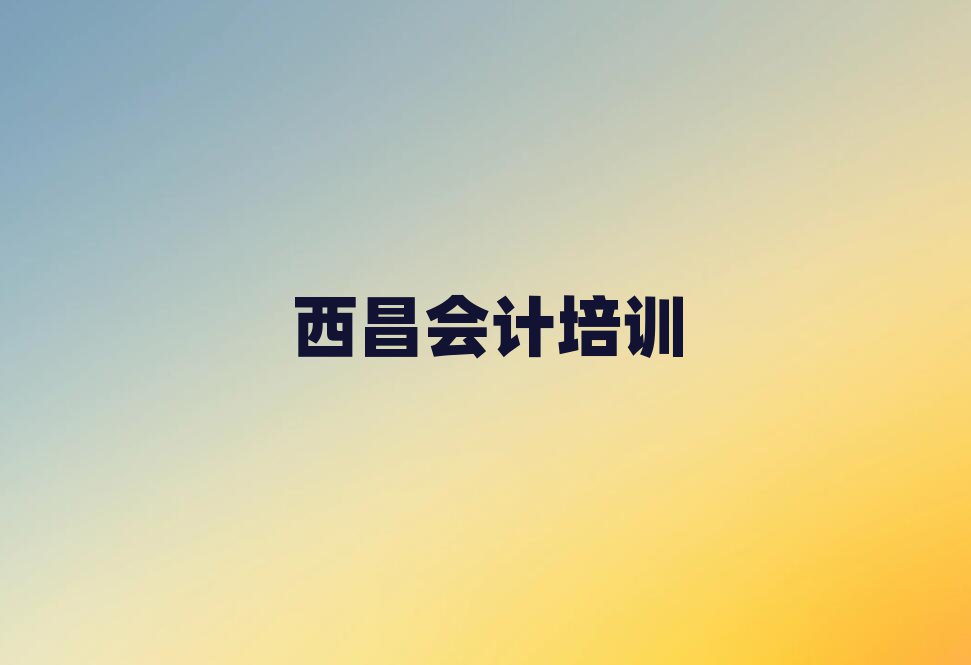 西昌好的会计培训学校名单榜首精选出炉