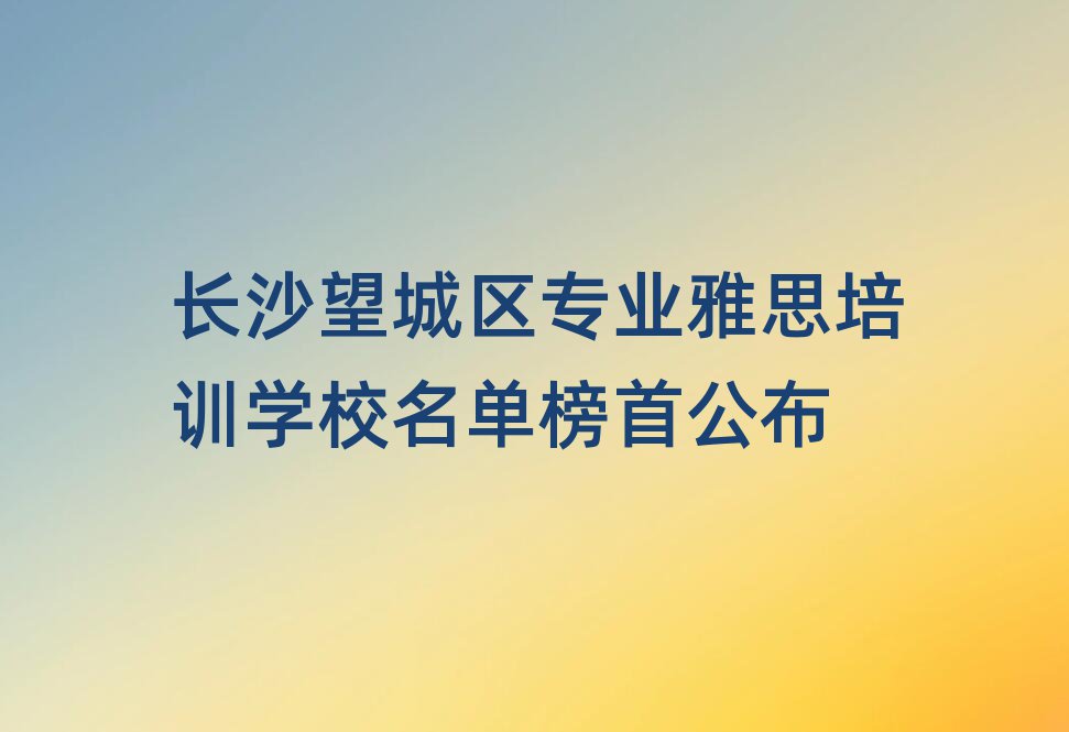 长沙望城区专业雅思培训学校名单榜首公布