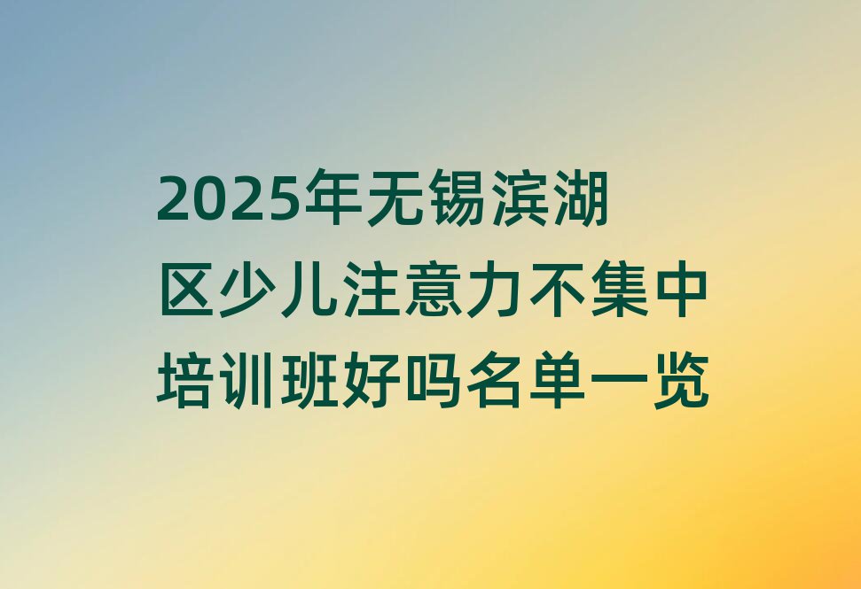 2025年无锡滨湖区少儿注意力不集中培训班好吗名单一览