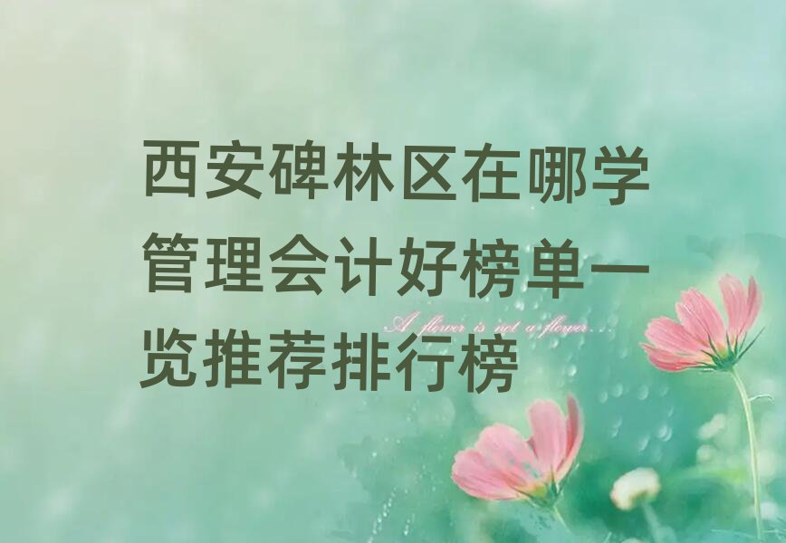 西安碑林区在哪学管理会计好榜单一览推荐排行榜