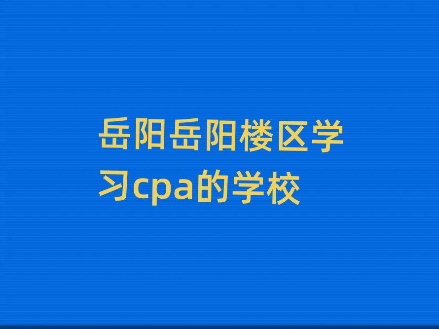 岳阳岳阳楼区学习cpa的学校