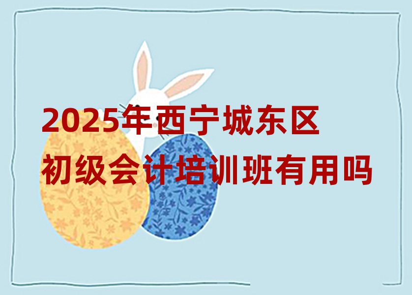 2025年西宁城东区初级会计培训班有用吗