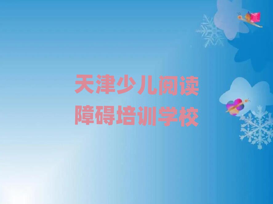 2025天津学少儿阅读障碍在哪里学十大一览汇总本地甄选的