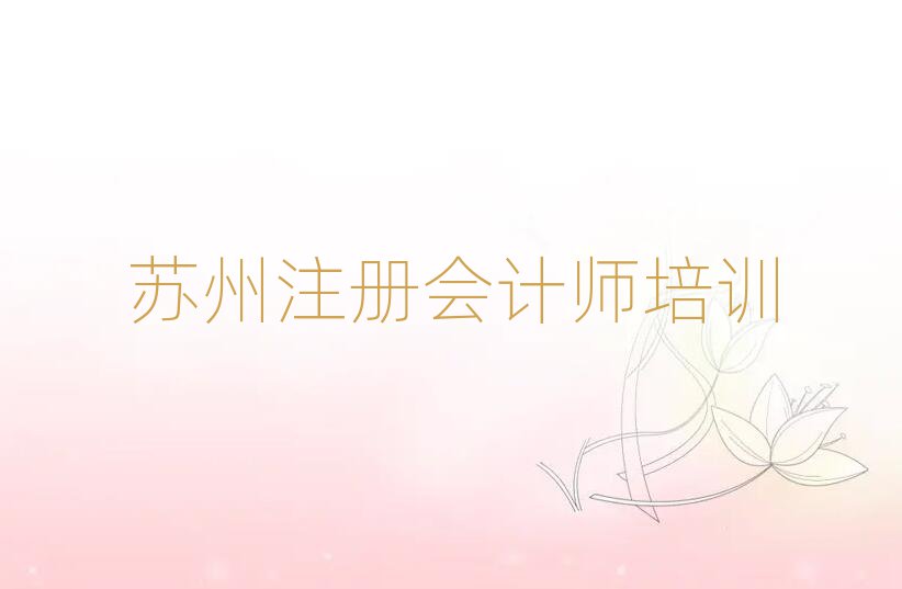 2025苏州注册会计师培训学校哪家好榜单一览推荐排行榜