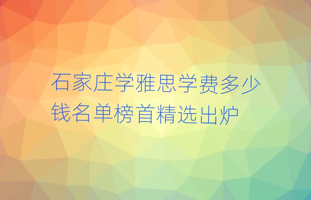 石家庄学雅思学费多少钱名单榜首精选出炉