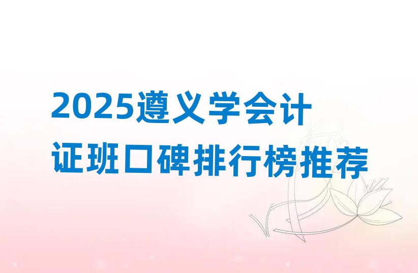 2025遵义学会计证班口碑排行榜推荐