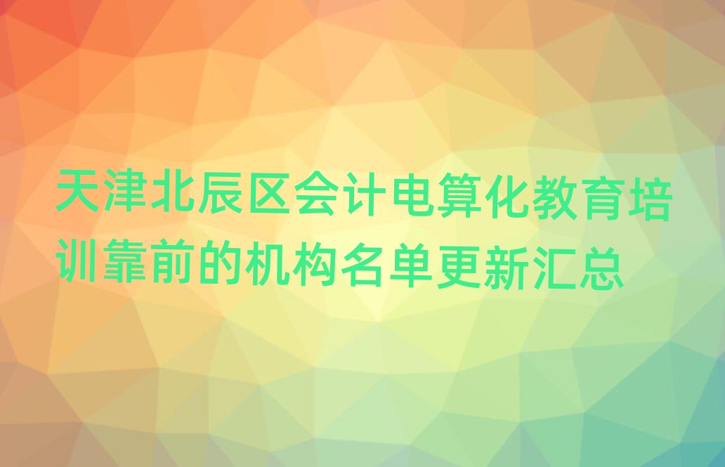 天津北辰区会计电算化教育培训靠前的机构名单更新汇总