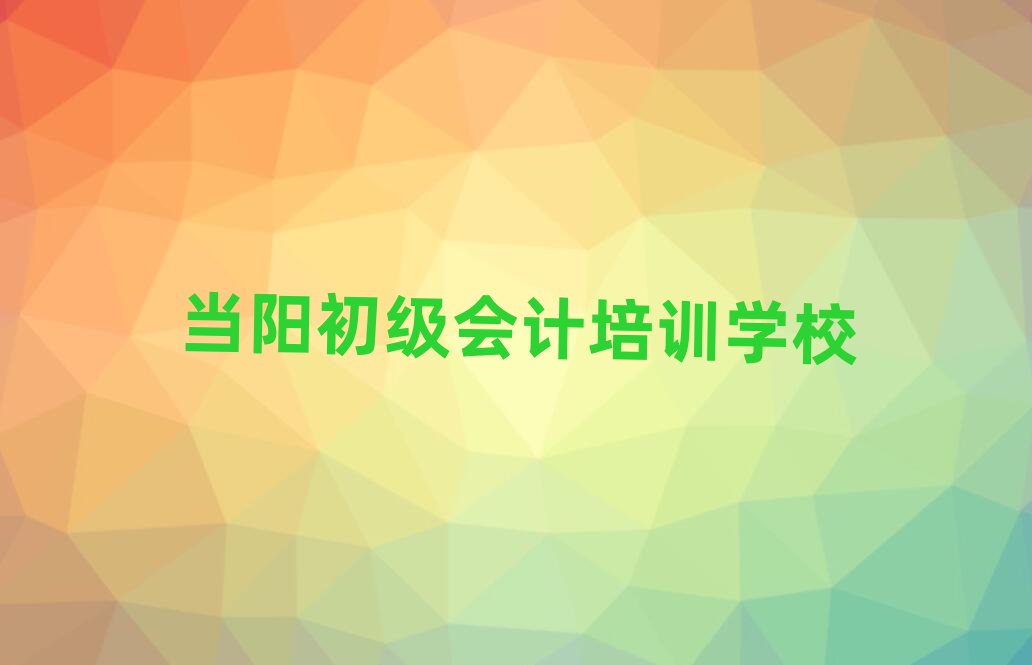 3月当阳哪里学初级会计好十大名单排名甄选