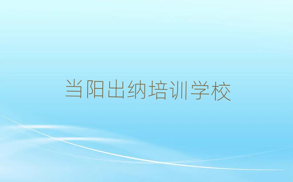 2025年当阳出纳当阳线下培训班报名排名一览表
