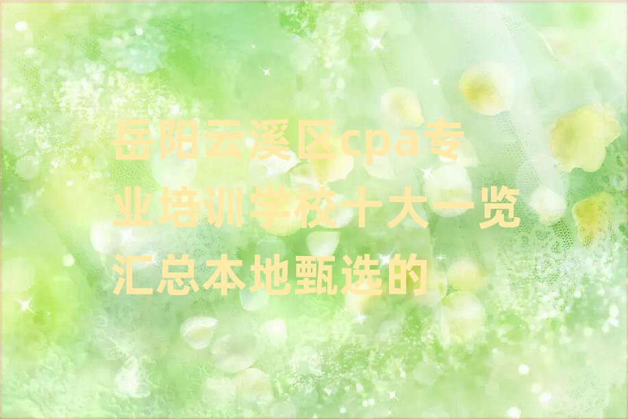岳阳云溪区cpa专业培训学校十大一览汇总本地甄选的