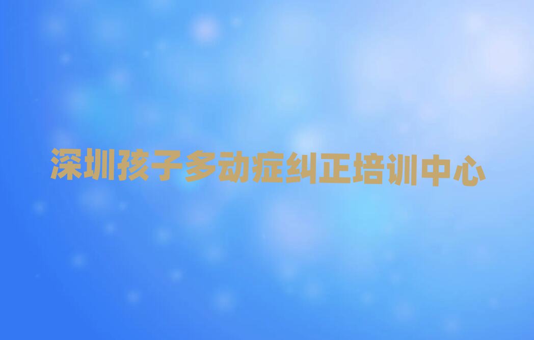 深圳粤海街道孩子多动症纠正班排名