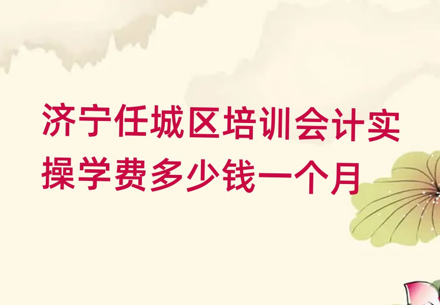 济宁任城区培训会计实操学费多少钱一个月