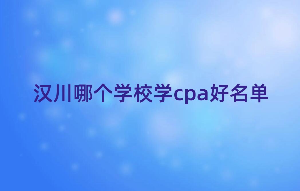 汉川哪个学校学cpa好名单