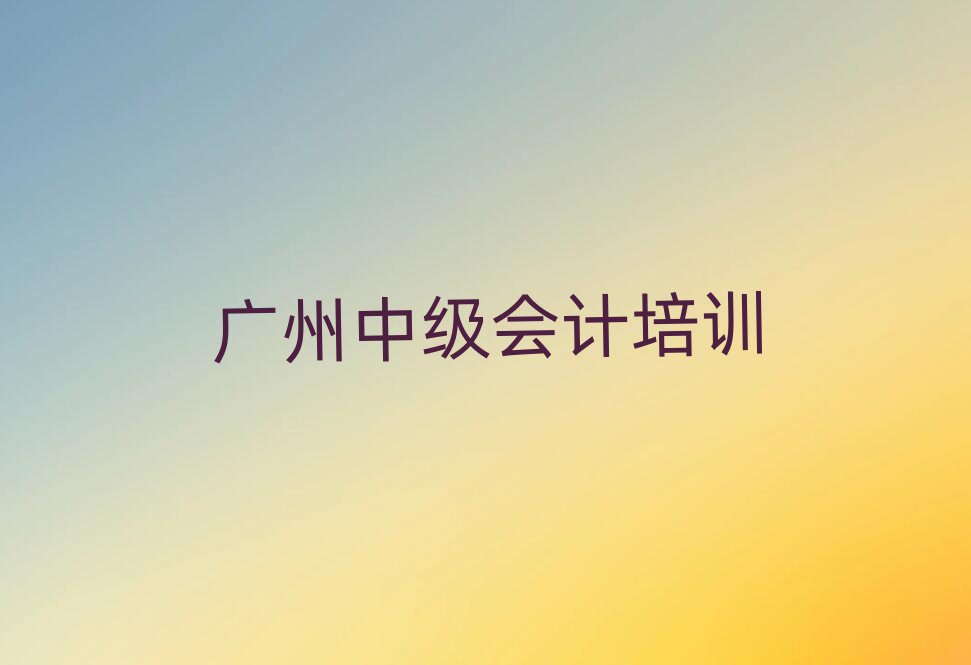 广州什么中级会计培训班好排名榜