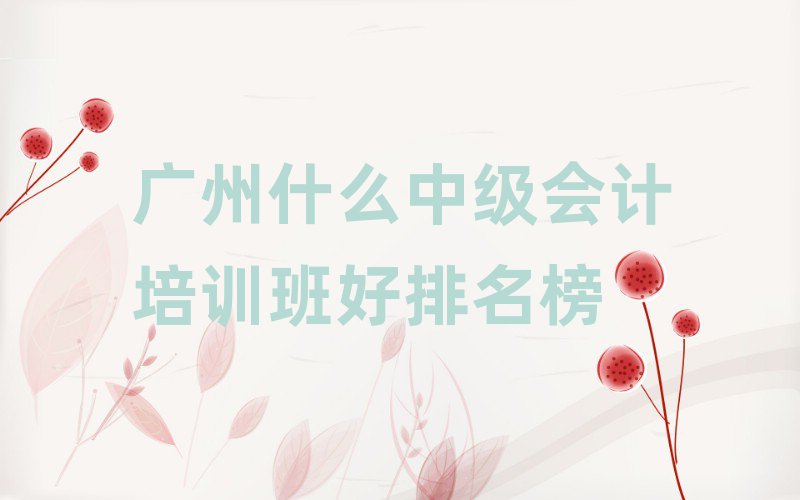 广州什么中级会计培训班好排名榜