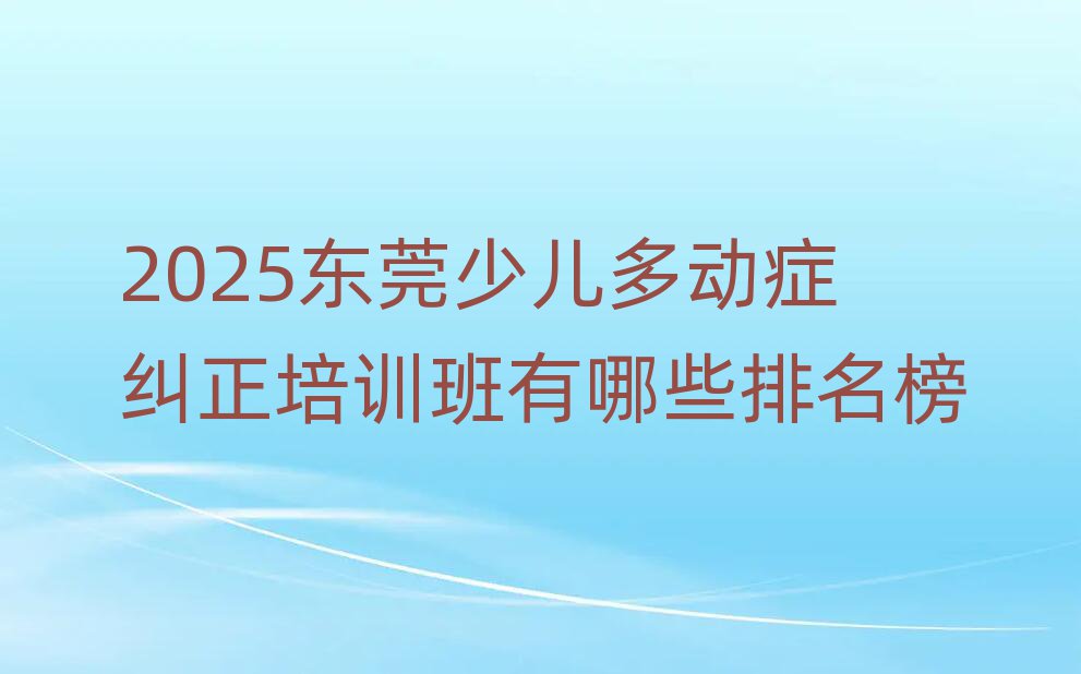 2025东莞少儿多动症纠正培训班有哪些排名榜
