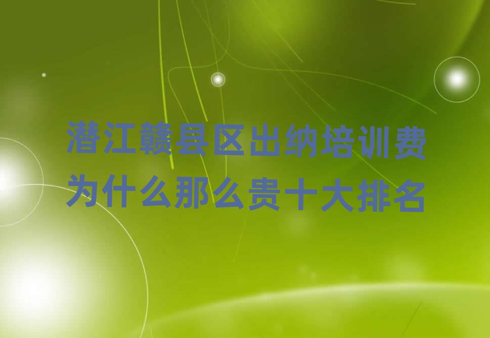 潜江赣县区出纳培训费为什么那么贵十大排名