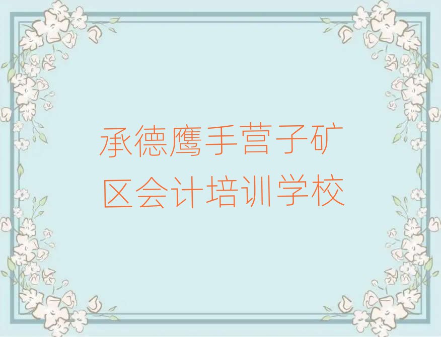 2025承德鹰手营子矿区学会计在哪里学名单精选一览