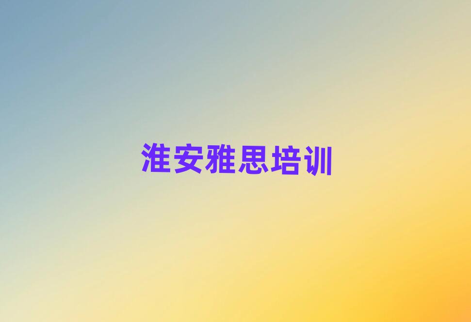 淮安清江浦区雅思选则培训需要注意的问题和建议