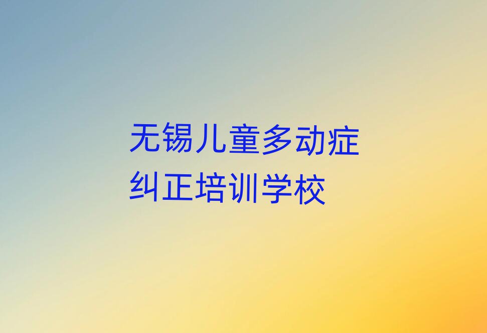 无锡什么儿童多动症纠正学校好排名近期更新