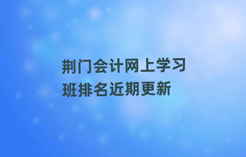 荆门会计网上学习班排名近期更新
