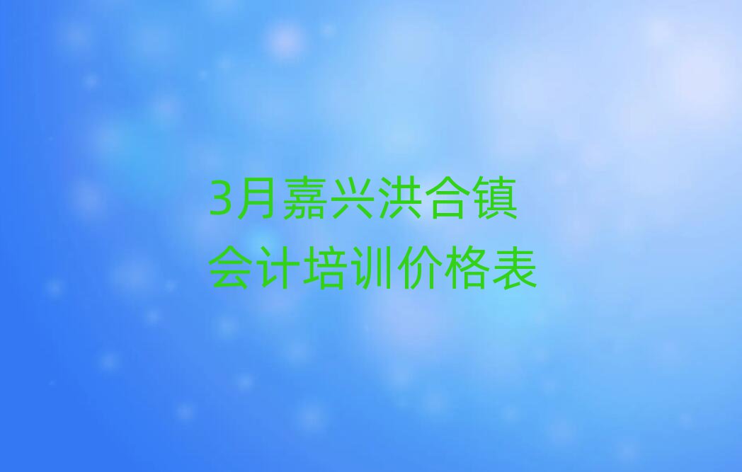 3月嘉兴洪合镇会计培训价格表