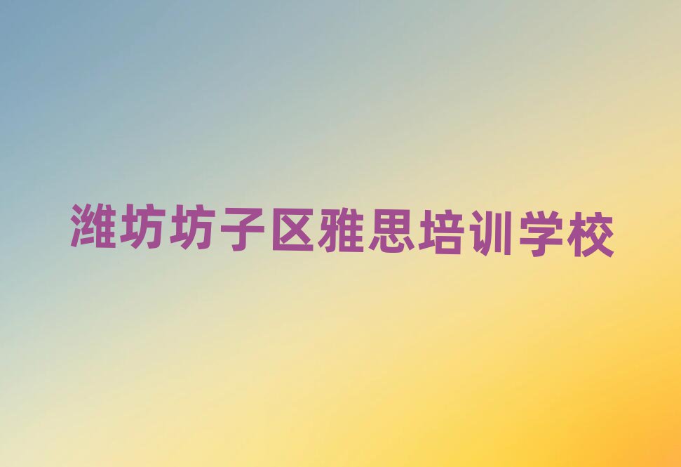 2025年潍坊坊子区雅思培训学校榜单一览推荐排行榜