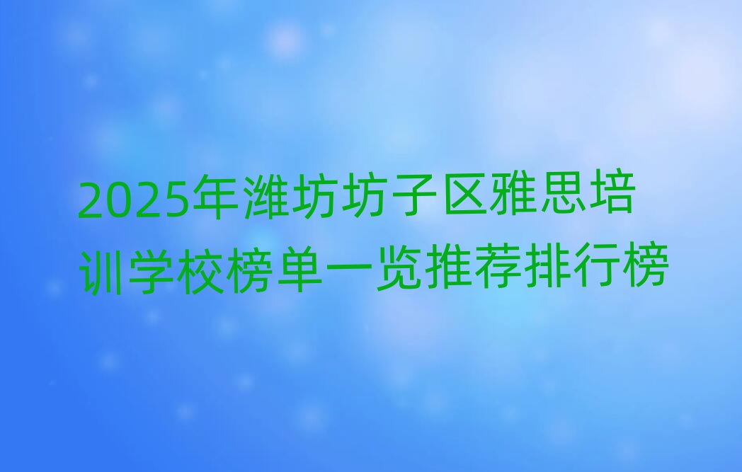2025年潍坊坊子区雅思培训学校榜单一览推荐排行榜