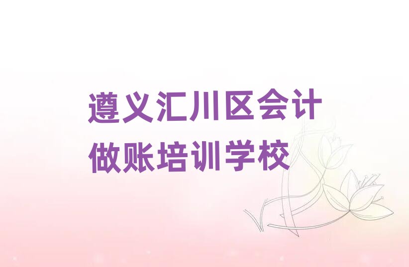 遵义汇川区学会计做账好的学校名单揭秘一览