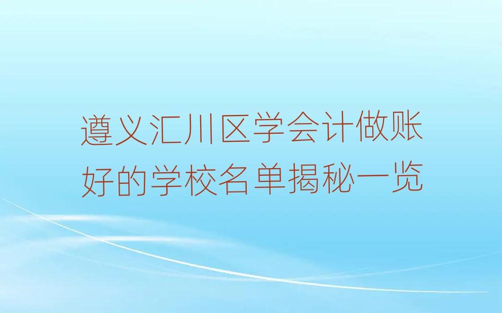 遵义汇川区学会计做账好的学校名单揭秘一览