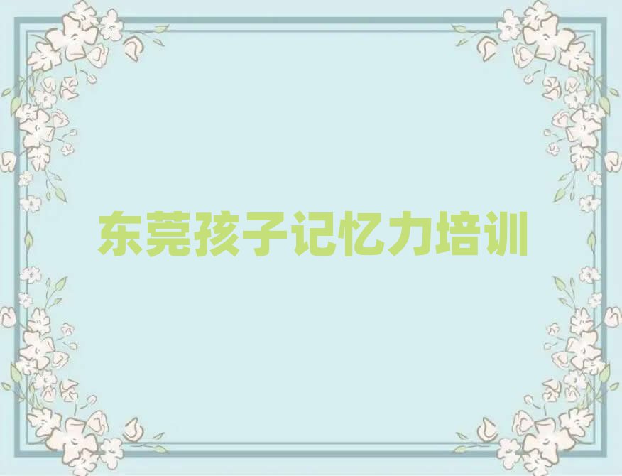 2025年东莞孩子记忆力培训学费一般多少排名前十