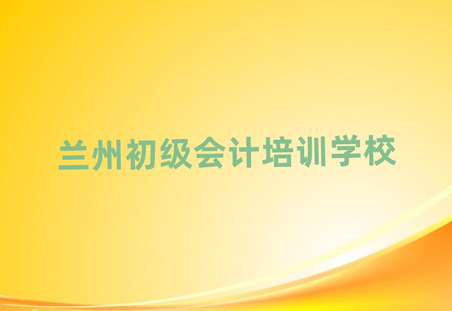 2025年兰州七里河区初级会计培训好的学校有哪些排名top10