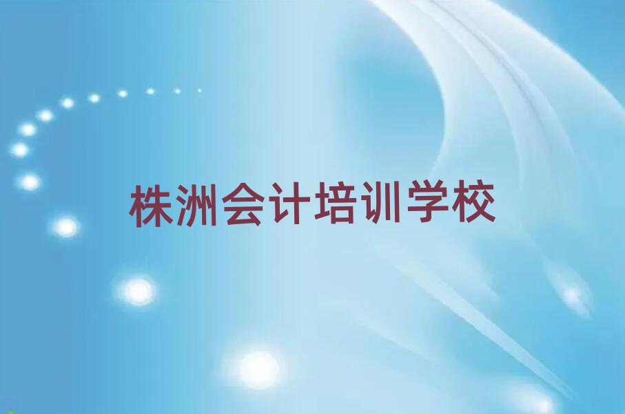 4月株洲石峰区会计培训学校哪家好 如何选择