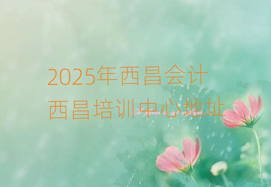 2025年西昌会计西昌培训中心地址