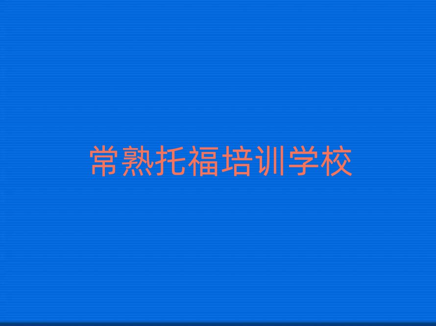 4月常熟新城区托福培训学校正规的有哪些实力排名名单