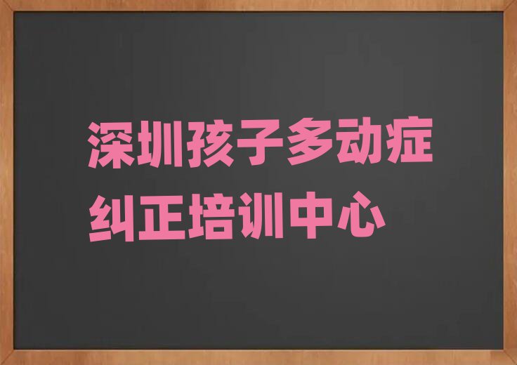 深圳孩子多动症纠正集训机构排名前十