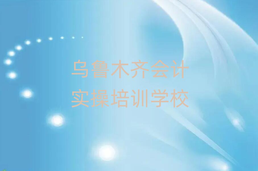 2025年乌鲁木齐会计实操那家好排名前十