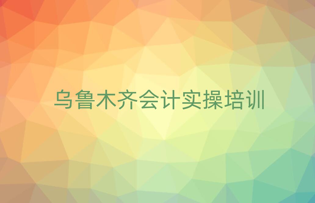 2025年乌鲁木齐会计实操那家好排名前十