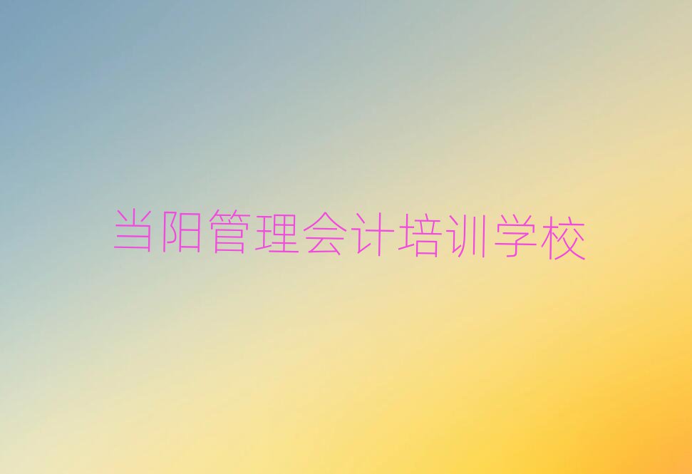 当阳石化街道管理会计学校学费多少钱排名前五
